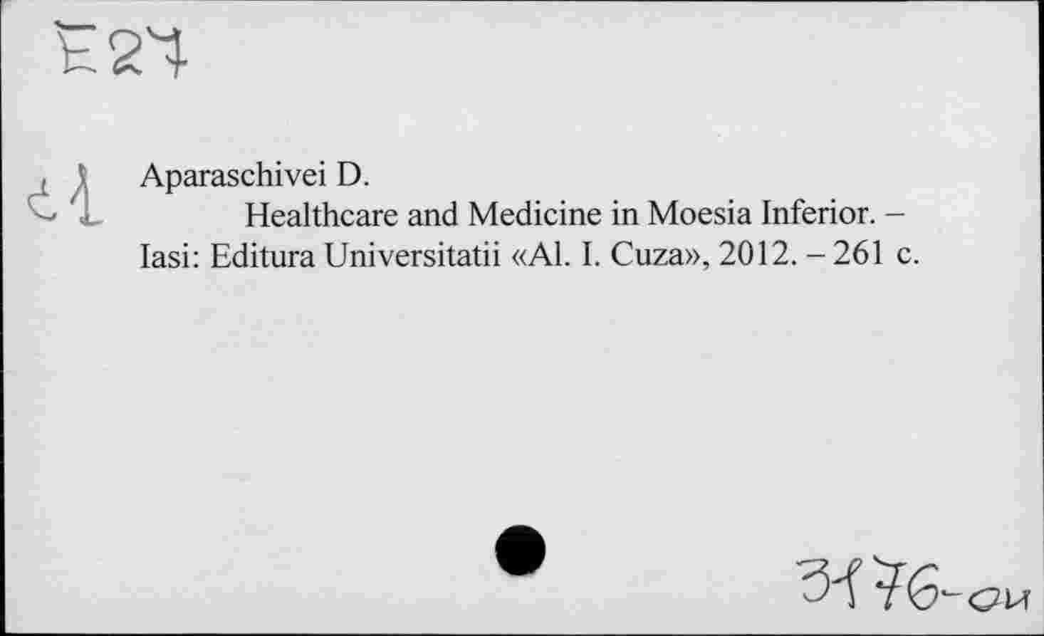 ﻿Aparaschivei D.
Healthcare and Medicine in Moesia Inferior. -lasi: Editura Universitatii «Al. I. Cuza», 2012. - 261 c.